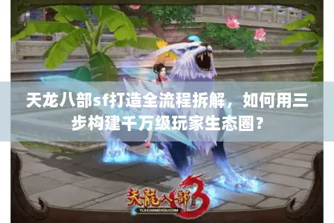 天龙八部sf打造全流程拆解,如何用三步构建千万级玩家生态圈? 天龙八部sf打造全流程拆解,如何用三步构建千万级玩家生态圈?