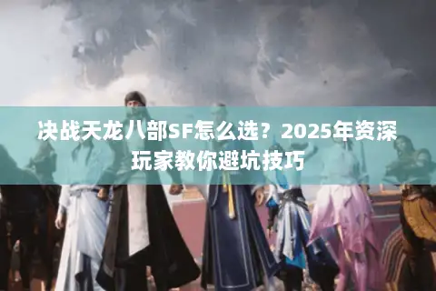 决战天龙八部SF怎么选?2025年资深玩家教你避坑技巧 决战天龙八部SF怎么选?2025年资深玩家教你避坑技巧