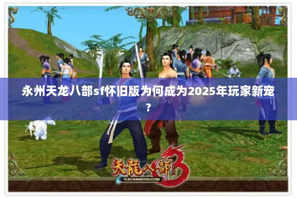 永州天龙八部sf怀旧版为何成为2025年玩家新宠?