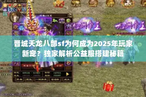 晋城天龙八部sf为何成为2025年玩家新宠？独家解析公益服搭建秘籍