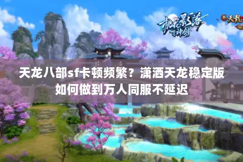 天龙八部sf卡顿频繁？潇洒天龙稳定版如何做到万人同服不延迟