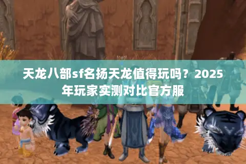 天龙八部sf名扬天龙值得玩吗？2025年玩家实测对比官方服