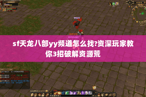 sf天龙八部yy频道怎么找?资深玩家教你3招破解资源荒