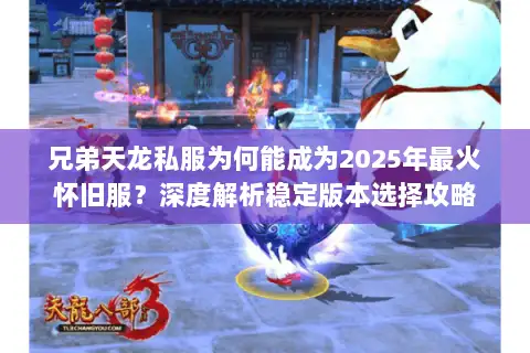 兄弟天龙私服为何能成为2025年最火怀旧服？深度解析稳定版本选择攻略