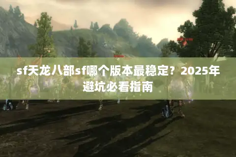 sf天龙八部sf哪个版本最稳定？2025年避坑必看指南