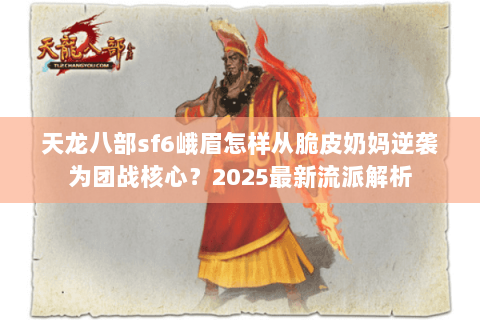 天龙八部sf6峨眉怎样从脆皮奶妈逆袭为团战核心？2025最新流派解析