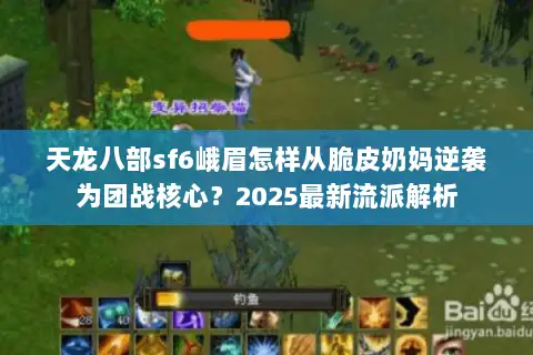 天龙八部sf6峨眉怎样从脆皮奶妈逆袭为团战核心？2025最新流派解析