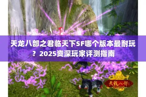天龙八部之君临天下SF哪个版本最耐玩？2025资深玩家评测指南