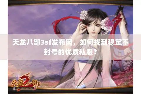天龙八部3sf发布网，如何找到稳定不封号的优质私服？