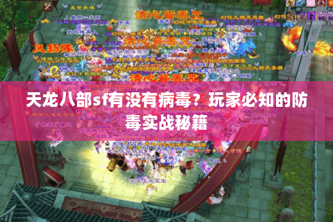 天龙八部sf有没有病毒?玩家必知的防毒实战秘籍 天龙八部sf有没有病毒?玩家必知的防毒实战秘籍