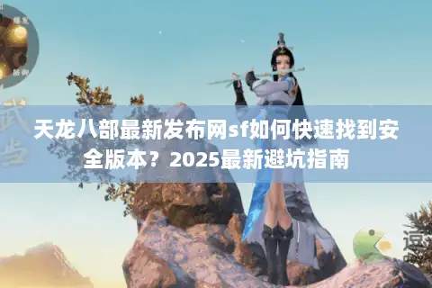 天龙八部最新发布网sf如何快速找到安全版本？2025最新避坑指南