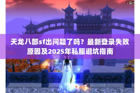 天龙八部sf出问题了吗?最新登录失败原因及2025年私服避坑指南 天龙八部sf出问题了吗?最新登录失败原因及2025年私服避坑指南