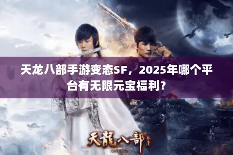 天龙八部手游变态SF,2025年哪个平台有无限元宝福利? 天龙八部手游变态SF,2025年哪个平台有无限元宝福利?
