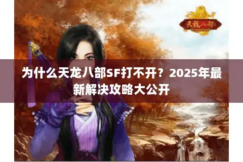 为什么天龙八部SF打不开?2025年最新解决攻略大公开 为什么天龙八部SF打不开?2025年最新解决攻略大公开