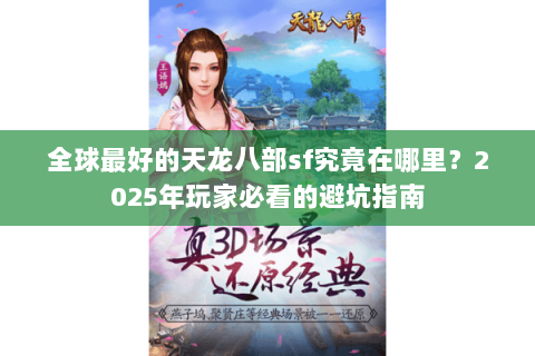 全球最好的天龙八部sf究竟在哪里？2025年玩家必看的避坑指南