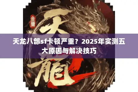 天龙八部sf卡顿严重?2025年实测五大原因与解决技巧 天龙八部sf卡顿严重?2025年实测五大原因与解决技巧