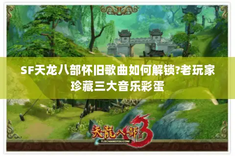 SF天龙八部怀旧歌曲如何解锁?老玩家珍藏三大音乐彩蛋