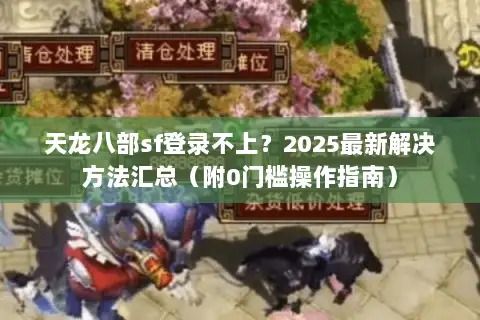 天龙八部sf登录不上?2025最新解决方法汇总(附0门槛操作指南) 天龙八部sf登录不上?2025最新解决方法汇总(附0门槛操作指南)