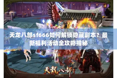天龙八部sf666如何解锁隐藏副本？最新福利活动全攻略揭秘