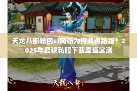 天龙八部轮回sf网站为何频频跑路？2025年最稳私服下载渠道实测