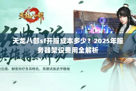 天龙八部sf开服成本多少?2025年服务器架设费用全解析 天龙八部sf开服成本多少?2025年服务器架设费用全解析