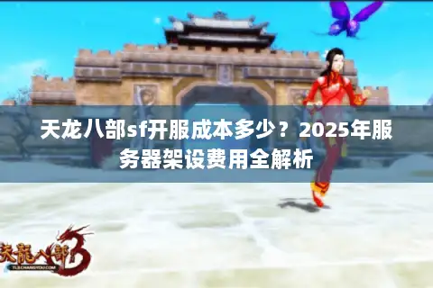 天龙八部sf开服成本多少?2025年服务器架设费用全解析 天龙八部sf开服成本多少?2025年服务器架设费用全解析