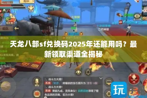 天龙八部sf兑换码2025年还能用吗？最新领取渠道全揭秘