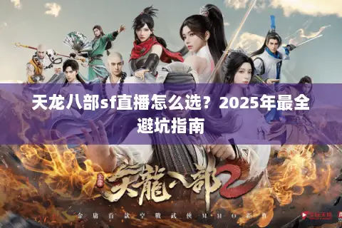 天龙八部sf直播怎么选?2025年最全避坑指南 天龙八部sf直播怎么选?2025年最全避坑指南