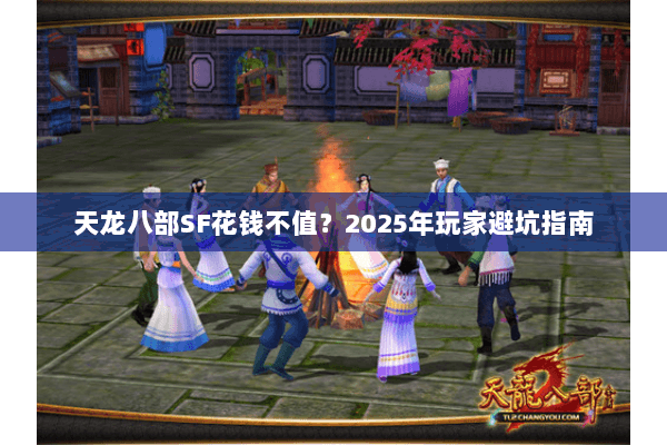 天龙八部SF花钱不值?2025年玩家避坑指南 天龙八部SF花钱不值?2025年玩家避坑指南