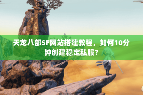 天龙八部SF网站搭建教程，如何10分钟创建稳定私服？