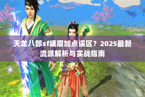 天龙八部sf峨眉加点误区？2025最新流派解析与实战指南