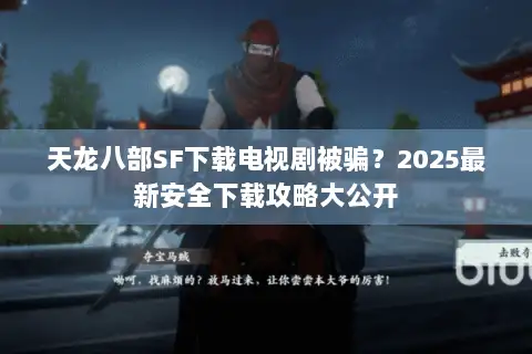 天龙八部SF下载电视剧被骗?2025最新安全下载攻略大公开 天龙八部SF下载电视剧被骗?2025最新安全下载攻略大公开
