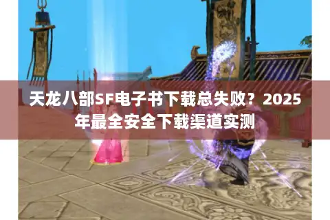 天龙八部SF电子书下载总失败？2025年最全安全下载渠道实测