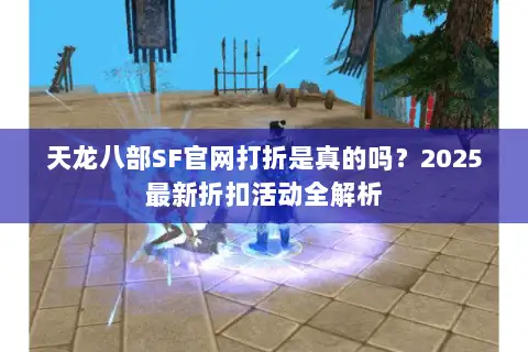 天龙八部SF官网打折是真的吗？2025最新折扣活动全解析