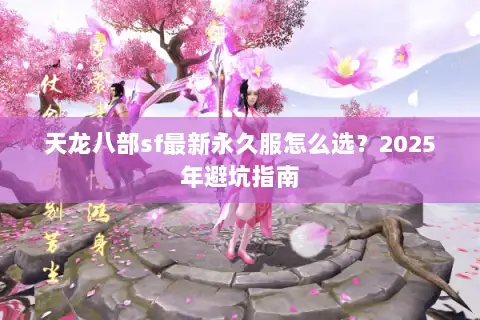 天龙八部sf最新永久服怎么选？2025年避坑指南