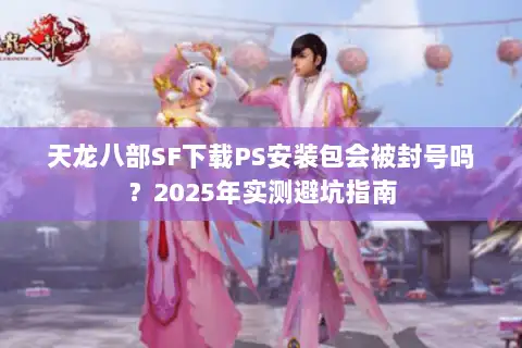 天龙八部SF下载PS安装包会被封号吗?2025年实测避坑指南 天龙八部SF下载PS安装包会被封号吗?2025年实测避坑指南