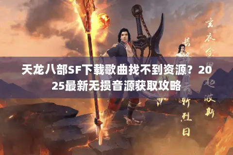 天龙八部SF下载歌曲找不到资源？2025最新无损音源获取攻略