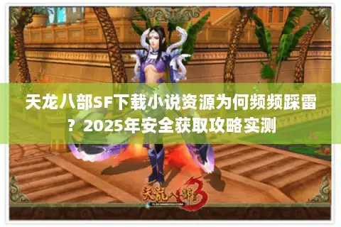 天龙八部SF下载小说资源为何频频踩雷?2025年安全获取攻略实测 天龙八部SF下载小说资源为何频频踩雷?2025年安全获取攻略实测