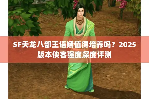 SF天龙八部王语嫣值得培养吗?2025版本侠客强度深度评测 SF天龙八部王语嫣值得培养吗?2025版本侠客强度深度评测
