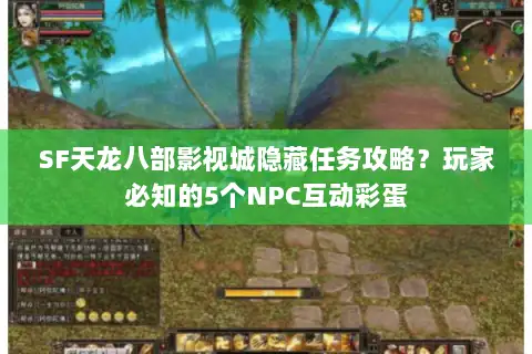 SF天龙八部影视城隐藏任务攻略？玩家必知的5个NPC互动彩蛋