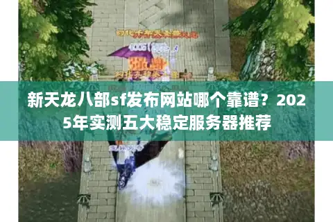 新天龙八部sf发布网站哪个靠谱?2025年实测五大稳定服务器推荐 新天龙八部sf发布网站哪个靠谱?2025年实测五大稳定服务器推荐