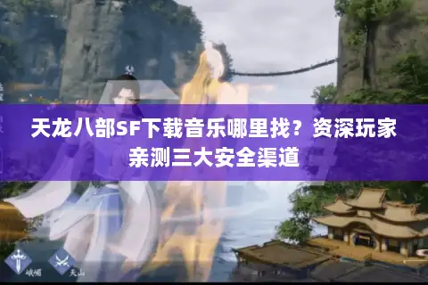 天龙八部SF下载音乐哪里找？资深玩家亲测三大安全渠道