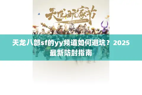 天龙八部sf的yy频道如何避坑?2025最新防封指南 天龙八部sf的yy频道如何避坑?2025最新防封指南