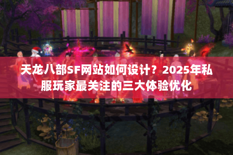 天龙八部SF网站如何设计？2025年私服玩家最关注的三大体验优化
