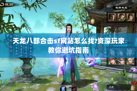 天龙八部合击sf网站怎么找?资深玩家教你避坑指南 天龙八部合击sf网站怎么找?资深玩家教你避坑指南