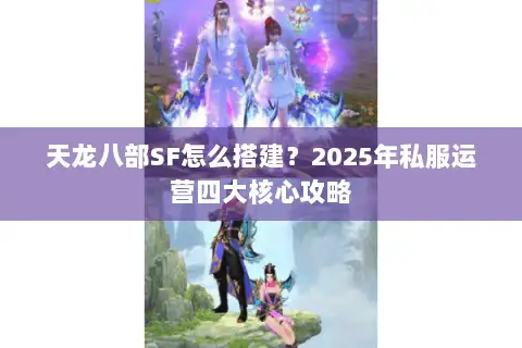 天龙八部SF怎么搭建？2025年私服运营四大核心攻略