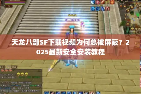 天龙八部SF下载视频为何总被屏蔽?2025最新安全安装教程 天龙八部SF下载视频为何总被屏蔽?2025最新安全安装教程