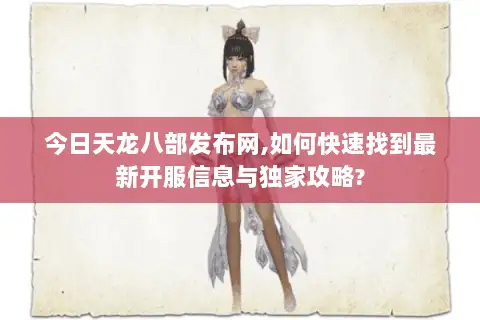今日天龙八部发布网,如何快速找到最新开服信息与独家攻略?