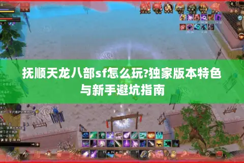 抚顺天龙八部sf怎么玩?独家版本特色与新手避坑指南 抚顺天龙八部sf怎么玩?独家版本特色与新手避坑指南