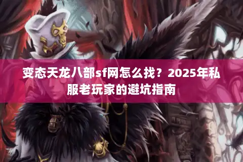 变态天龙八部sf网怎么找？2025年私服老玩家的避坑指南